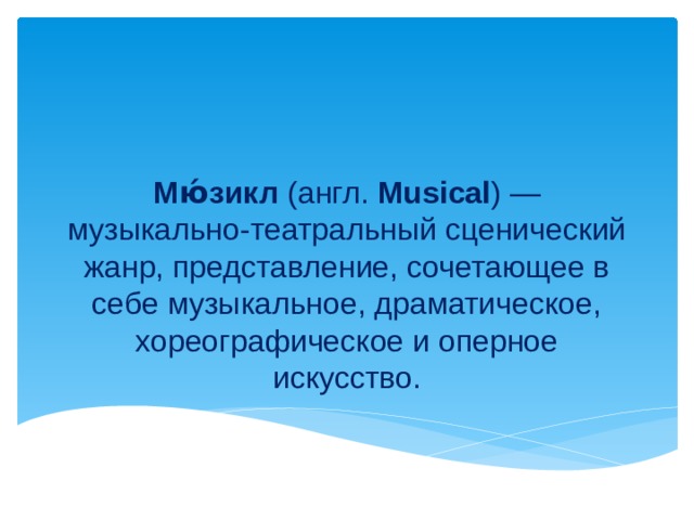  Мю́зикл  (англ.  Musical ) — музыкально-театральный сценический жанр, представление, сочетающее в себе музыкальное, драматическое, хореографическое и оперное искусство.   