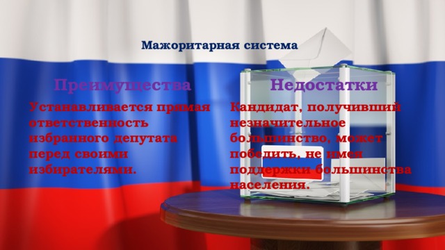  Мажоритарная система    Преимущества Недостатки Устанавливается прямая ответственность избранного депутата перед своими избирателями. Кандидат, получивший незначительное большинство, может победить, не имея поддержки большинства населения. 