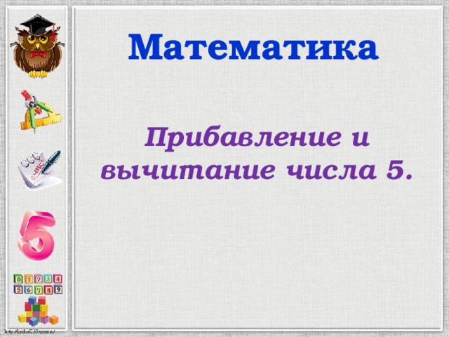 Математика Прибавление и вычитание числа 5. 