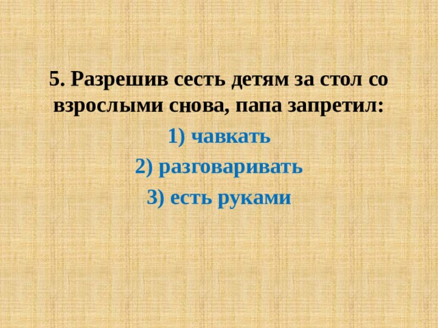   5. Разрешив сесть детям за стол со взрослыми снова, папа запретил: 1) чавкать 2) разговаривать 3) есть руками 