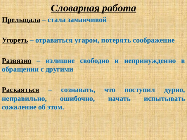 Словарная работа Прельщала – стала заманчивой  Угореть – отравиться угаром, потерять соображение  Развязно – излишне свободно и непринужденно в обращении с другими  Раскаяться – сознавать, что поступил дурно, неправильно, ошибочно, начать испытывать сожаление об этом. 