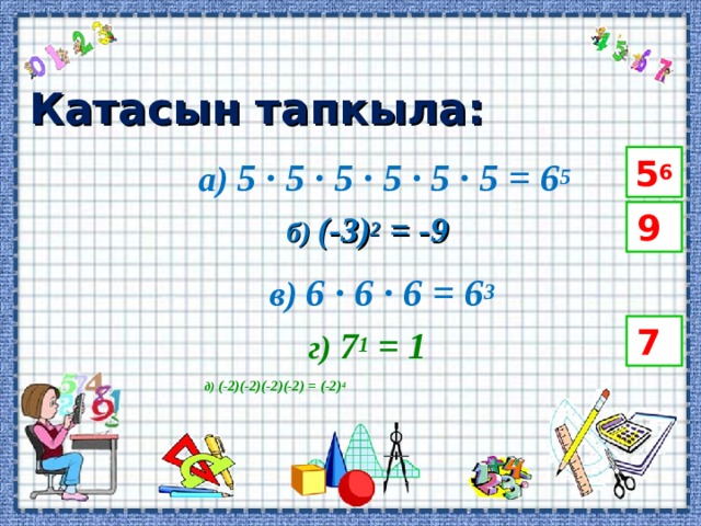 Катасын тапкыла: 5 6  а) 5 · 5 · 5 · 5 · 5 · 5 = 6 5 9  б) (-3) 2 = -9 в) 6 · 6 · 6 = 6 3  7  г) 7 1 = 1 д) (-2)(-2)(-2)(-2) = (-2) 4    