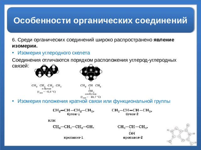 Особенности органических соединений 6. Среди органических соединений широко распространено явление изомерии. Изомерия углеродного скелета Соединения отличаются порядком расположения углерод-углеродных связей: Изомерия положения кратной связи или функциональной группы  