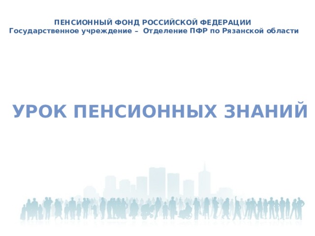 ПЕНСИОННЫЙ ФОНД РОССИЙСКОЙ ФЕДЕРАЦИИ Государственное учреждение – Отделение ПФР по Рязанской области Урок пенсионных знаний 