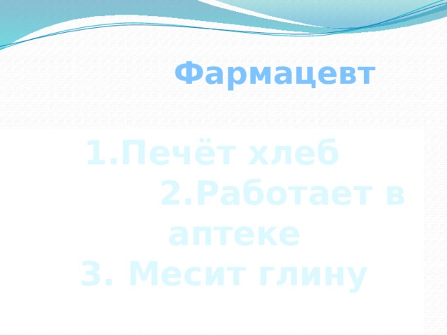  Фармацевт 1.Печёт хлеб  2.Работает в аптеке  3. Месит глину  