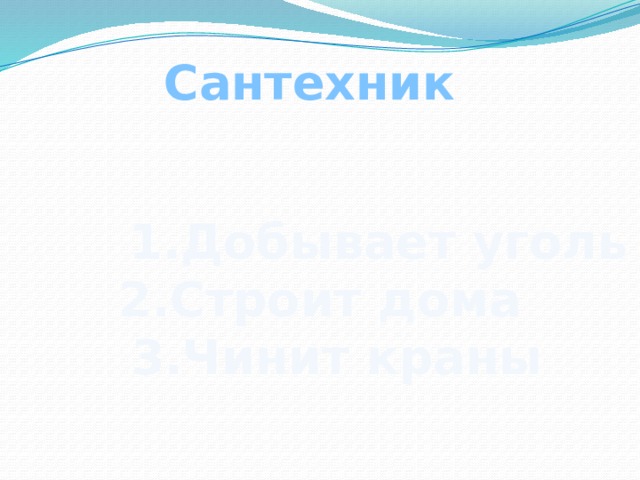 Сантехник  1.Добывает уголь 2.Строит дома  3.Чинит краны 
