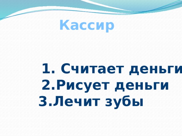 Кассир  1. Считает деньги  2.Рисует деньги 3.Лечит зубы 