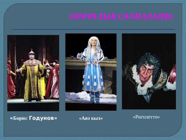 ОПЕРАЛЫК САХНАЛАРДА «Риголетто» « Борис Годунов»  « Аяз кыз» 