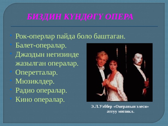 БИЗДИН КҮНДӨГҮ ОПЕРА Рок-оперлар пайда боло баштаган. Балет-опералар. Джаздын негизинде  жазылган опералар. Оперетталар. Мюзиклдер. Радио опералар. Кино опералар. Э.Л.Уэббер «Операнын элеси» аттуу мюзикл. 