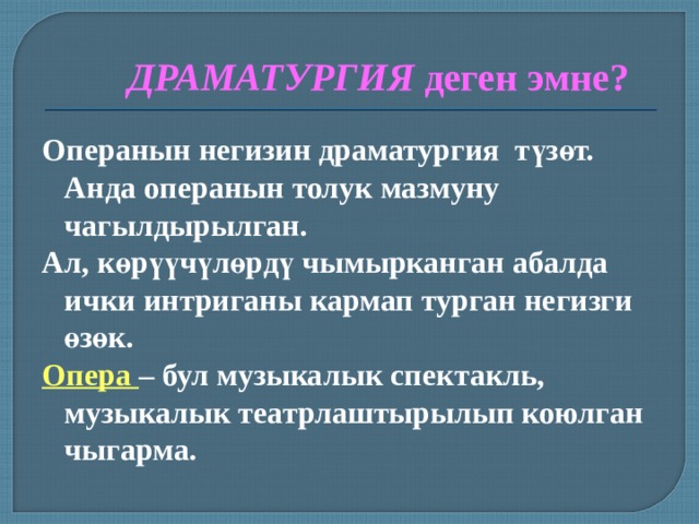 ДРАМАТУРГИЯ деген эмне? Операнын негизин драматургия түзөт. Анда операнын толук мазмуну чагылдырылган. Ал, көрүүчүлөрдү чымырканган абалда ички интриганы кармап турган негизги өзөк. Опера – бул музыкалык спектакль, музыкалык театрлаштырылып коюлган чыгарма.  