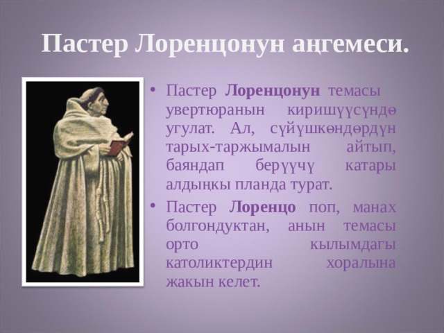  Пастер Лоренцонун аңгемеси. Пастер Лоренцонун темасы увертюранын киришүүсүндө угулат. Ал, сүйүшкөндөрдүн тарых-таржымалын айтып, баяндап берүүчү катары алдыңкы планда турат. Пастер Лоренцо поп, манах болгондуктан, анын темасы орто кылымдагы католиктердин хоралына жакын келет. 
