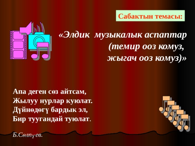 Сабактын темасы:  «Элдик музыкалык аспаптар (темир ооз комуз, жыгач ооз комуз)» Апа деген сөз айтсам, Жылуу нурлар куюлат. Дүйнөдөгү бардык эл, Бир туугандай туюлат .  Б.Сөлпүев. 