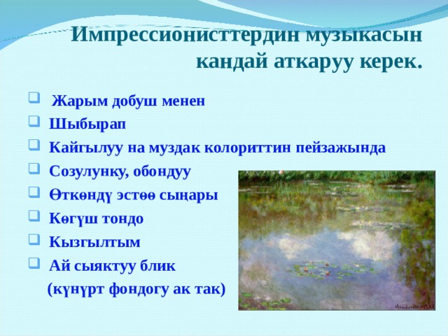 Импрессионисттердин музыкасын кандай аткаруу керек.  Жарым добуш менен  Шыбырап  Кайгылуу на муздак колориттин пейзажында  Созулунку, обондуу  Өткөндү эстөө сыңары  Көгүш тондо  Кызгылтым  Ай сыяктуу блик  (күнүрт фондогу ак так)  