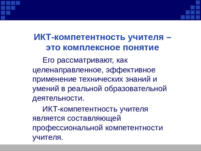   ИКТ-компетентность учителя –  это комплексное понятие   Его рассматривают, как целенаправленное, эффективное применение технических знаний и умений в реальной образовательной деятельности.    ИКТ-компетентность учителя является составляющей профессиональной компетентности учителя. 