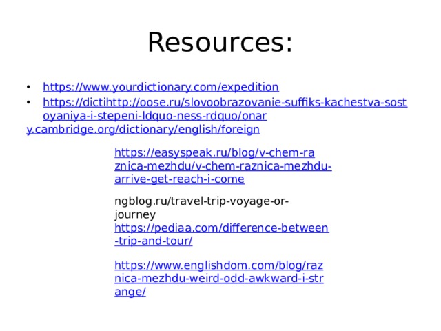 Resourсes: https://www.yourdictionary.com/expedition https://dictihttp://oose.ru/slovoobrazovanie-suffiks-kachestva-sostoyaniya-i-stepeni-ldquo-ness-rdquo/onar y.cambridge.org/dictionary/ english /foreign https://easyspeak.ru/blog/v-chem-raznica-mezhdu/v-chem-raznica-mezhdu-arrive-get-reach-i-come ngblog.ru/travel-trip-voyage-or-journey https://pediaa.com/difference-between-trip-and-tour/ https://www.englishdom.com/blog/raznica-mezhdu-weird-odd-awkward-i-strange/ 