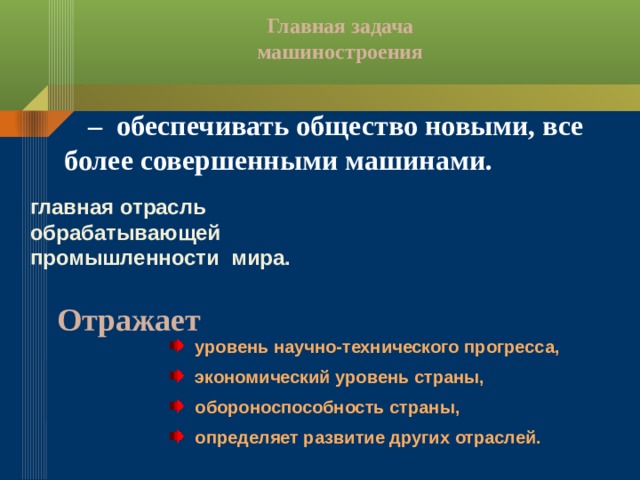 Главная задача машиностроения  – обеспечивать общество новыми, все более совершенными машинами.  главная отрасль  обрабатывающей  промышленности мира. Отражает  уровень научно-технического прогресса,  экономический уровень страны,  обороноспособность страны,  определяет развитие других отраслей. 