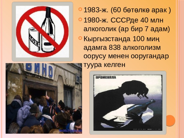 1983-ж. (60 бөтөлкө арак ) 1980-ж. СССРде 40 млн алкоголик (ар бир 7 адам) Кыргызстанда 100 миң адамга 838 алкоголизм оорусу менен ооругандар туура келген 