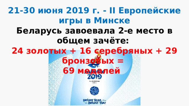 21-30 июня 2019 г. - II Европейские игры в Минске Беларусь завоевала 2-е место в общем зачёте: 24 золотых + 16 серебряных + 29 бронзовых = 69 медалей  