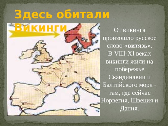 Здесь обитали Викинги От викинга произошло русское слово « витязь ». В VIII-XI веках викинги жили на побережье Скандинавии и Балтийского моря - там, где сейчас Норвегия, Швеция и Дания. 