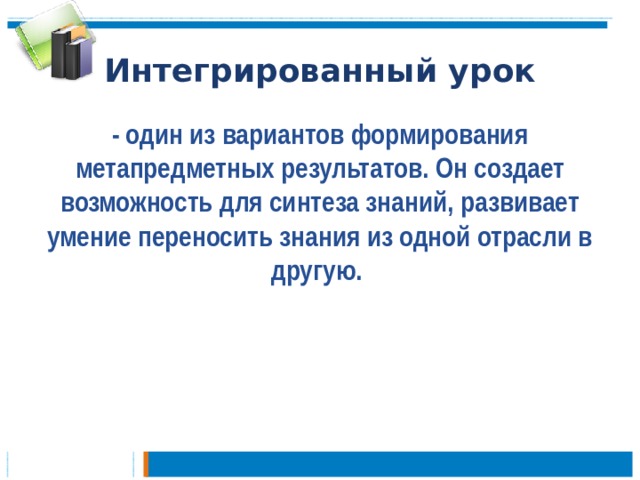Интегрированный урок - один из вариантов формирования метапредметных результатов. Он создает возможность для синтеза знаний, развивает умение переносить знания из одной отрасли в другую. 