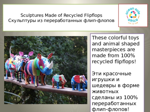 Sculptures Made of Recycled Flipflops  Скульптуры из переработанных флип-флопов   These colorful toys and animal shaped masterpieces are made from 100% recycled flipflops! Эти красочные игрушки и шедевры в форме животных сделаны из 100% переработанных флип-флопов!