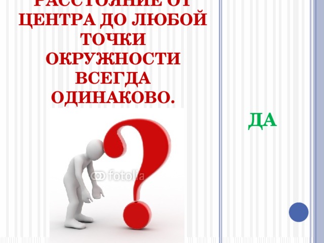 я считаю, что расстояние от центра до любой точки окружности всегда одинаково. ДА 