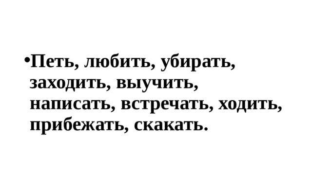 Петь, любить, убирать, заходить, выучить, написать, встречать, ходить, прибежать, скакать. 