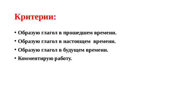 Критерии: Образую глагол в прошедшем времени. Образую глагол в настоящем времени. Образую глагол в будущем времени. Комментирую работу. 