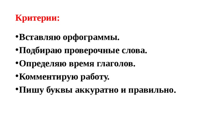 Критерии: Вставляю орфограммы. Подбираю проверочные слова. Определяю время глаголов. Комментирую работу. Пишу буквы аккуратно и правильно. 