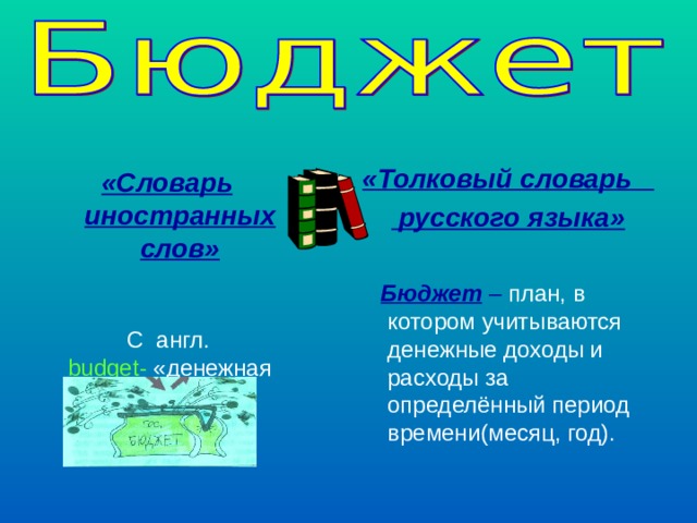 «Толковый словарь  русского языка» «Словарь иностранных слов»  С англ.   budget -  «денежная сумка»  Бюджет – план, в котором учитываются денежные доходы и расходы за определённый период времени(месяц, год). 