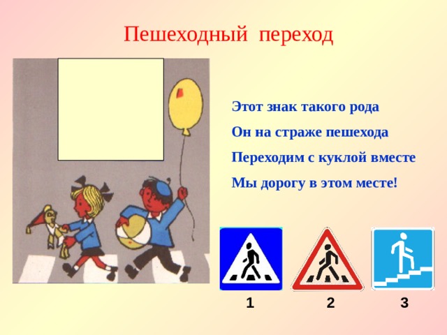 Пешеходный переход Этот знак такого рода Он на страже пешехода Переходим с куклой вместе Мы дорогу в этом месте! 1 2 3 