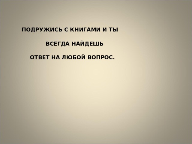 ПОДРУЖИСЬ С КНИГАМИ И ТЫ   ВСЕГДА НАЙДЕШЬ   ОТВЕТ НА ЛЮБОЙ ВОПРОС. 
