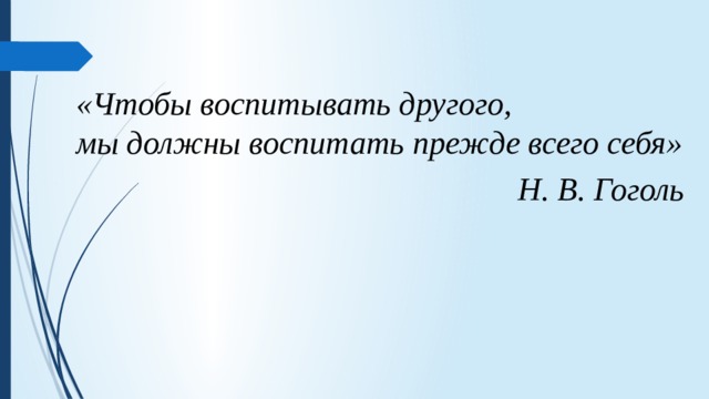 «Чтобы воспитывать другого, мы должны воспитать прежде всего себя» Н. В. Гоголь 