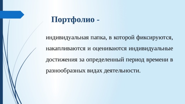 Портфолио - индивидуальная папка, в которой фиксируются, накапливаются и оцениваются индивидуальные достижения за определенный период времени в разнообразных видах деятельности. 