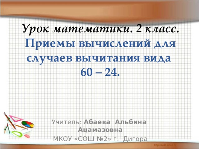 Урок математики. 2 класс.  Приемы вычислений для случаев вычитания вида  60 – 24.    Учитель: Абаева Альбина Ацамазовна МКОУ «СОШ №2» г. Дигора  