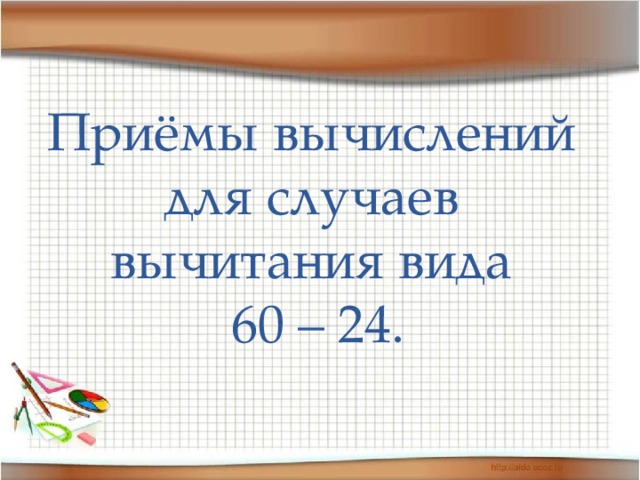 Приёмы вычислений для случаев вычитания вида  60 – 24. 