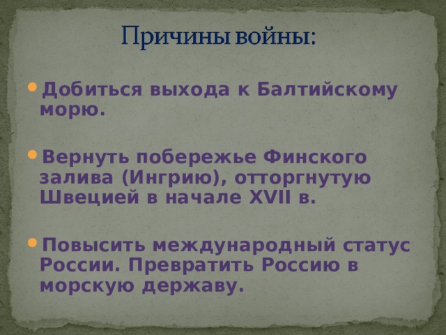 Добиться выхода к Балтийскому морю.  Вернуть побережье Финского залива (Ингрию), отторгнутую Швецией в начале XVII в.  Повысить международный статус России. Превратить Россию в морскую державу. 