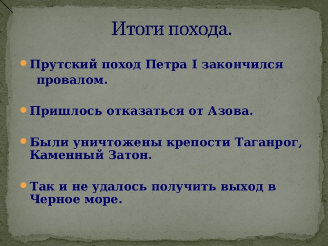 Прутский поход Петра I закончился  провалом.  Пришлось отказаться от Азова.  Были уничтожены крепости Таганрог, Каменный Затон.  Так и не удалось получить выход в Черное море. 