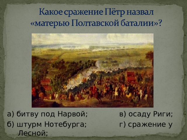 а) битву под Нарвой;   в) осаду Риги; б) штурм Нотебурга;   г) сражение у Лесной; 