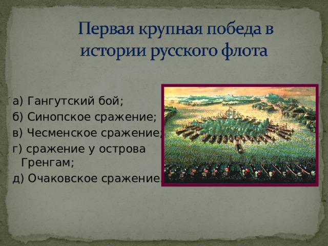 а) Гангутский бой; б) Синопское сражение; в) Чесменское сражение; г) сражение у острова Гренгам; д) Очаковское сражение .    