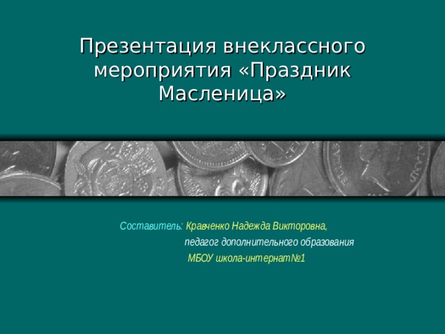 Презентация внеклассного мероприятия «Праздник Масленица» Составитель: Кравченко Надежда Викторовна,  педагог дополнительного образования  МБОУ школа-интернат№1 