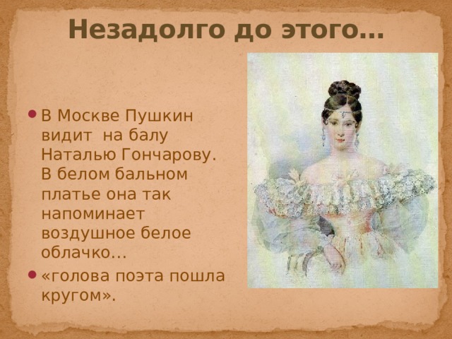 Незадолго до этого… В Москве Пушкин видит на балу Наталью Гончарову. В белом бальном платье она так напоминает воздушное белое облачко… «голова поэта пошла кругом». 