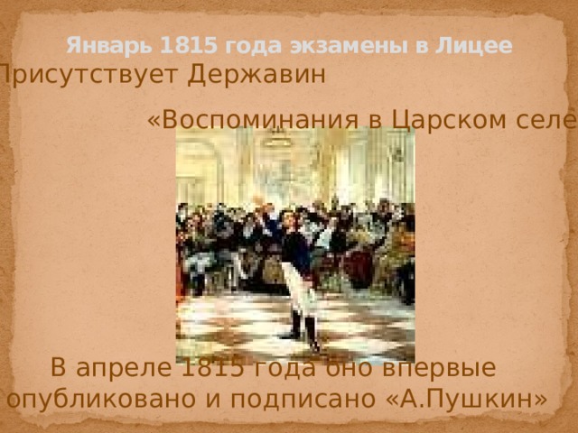 Январь 1815 года экзамены в Лицее   Присутствует Державин «Воспоминания в Царском селе» В апреле 1815 года оно впервые опубликовано и подписано «А.Пушкин» 