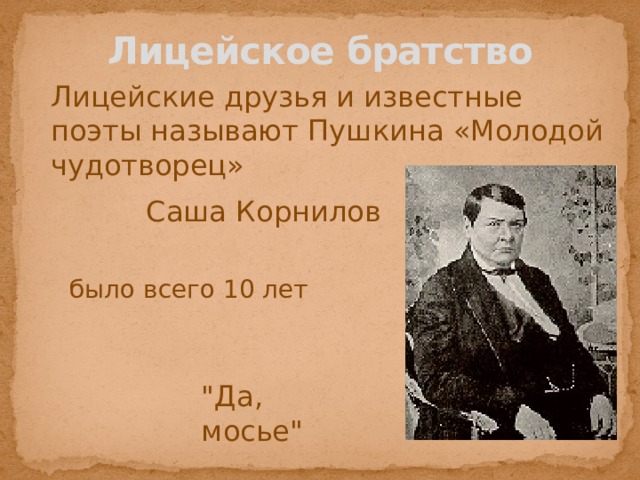 Лицейское братство  Лицейские друзья и известные поэты называют Пушкина «Молодой чудотворец» Саша Корнилов было всего 10 лет 