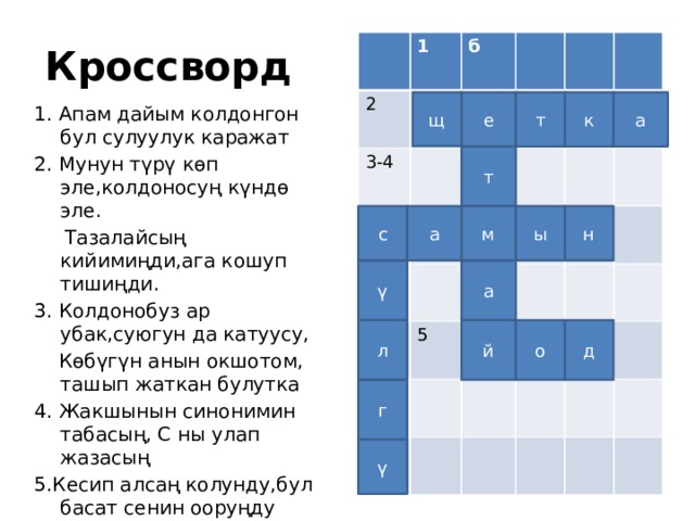 Кроссворд рд 1 2 3-4 б 5 а е щ т к 1. Апам дайым колдонгон бул сулуулук каражат 2. Мунун түрү көп эле,колдоносуң күндө эле.  Тазалайсың кийимиңди,ага кошуп тишиңди. 3. Колдонобуз ар убак,суюгун да катуусу,  Көбүгүн анын окшотом, ташып жаткан булутка 4. Жакшынын синонимин табасың, С ны улап жазасың 5.Кесип алсаң колунду,бул басат сенин ооруңду т а с м ы н ү а о д й л г ү 