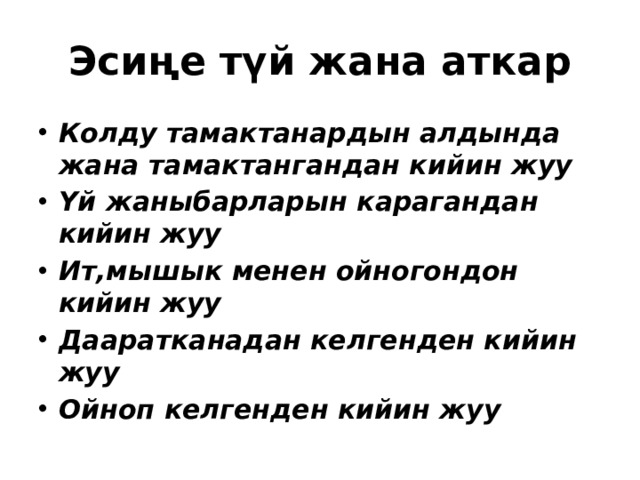 Эсиңе түй жана аткар Колду тамактанардын алдында жана тамактангандан кийин жуу Үй жаныбарларын карагандан кийин жуу Ит,мышык менен ойногондон кийин жуу Дааратканадан келгенден кийин жуу Ойноп келгенден кийин жуу 