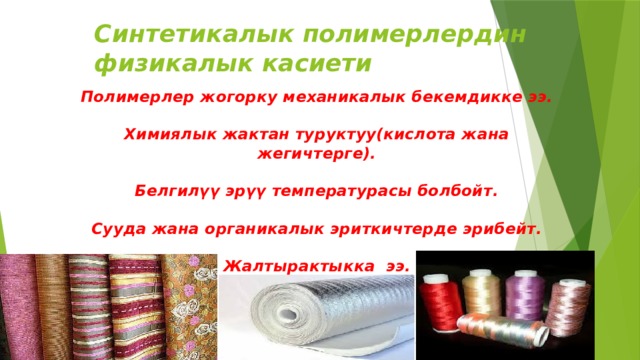 Синтетикалык полимерлердин физикалык касиети   Полимерлер жогорку механикалык бекемдикке ээ.  Химиялык жактан туруктуу(кислота жана жегичтерге).  Белгилүү эрүү температурасы болбойт.  Сууда жана органикалык эриткичтерде эрибейт.  Жалтырактыкка ээ. 