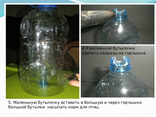4 У маленькой бутылочки сделать надрезы на горлышке 5. Маленькую бутылочку вставить в большую и через горлышко большой бутылки насыпать корм для птиц. 