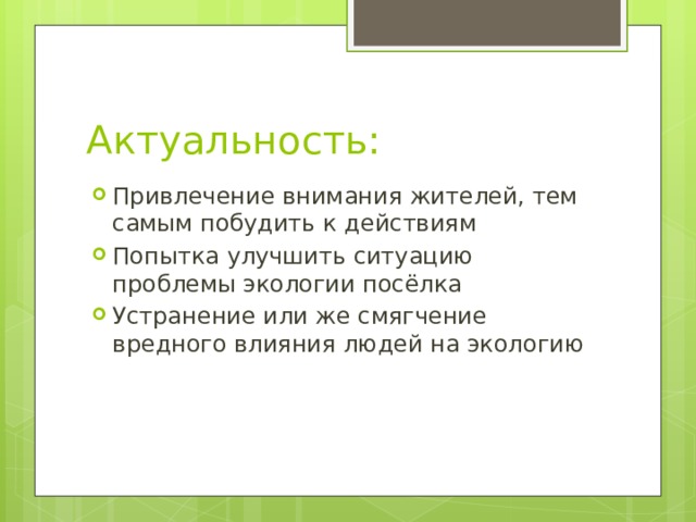 Актуальность: Привлечение внимания жителей, тем самым побудить к действиям Попытка улучшить ситуацию проблемы экологии посёлка Устранение или же смягчение вредного влияния людей на экологию 