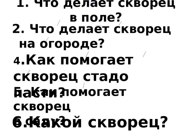 1. Что делает скворец в поле? 2. Что делает скворец на огороде? 4 .Как помогает скворец стадо пасти? 5. Как помогает скворец в саду? 6.Какой скворец? 
